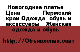 Новогоднее платье  › Цена ­ 5 000 - Пермский край Одежда, обувь и аксессуары » Женская одежда и обувь   